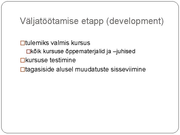 Väljatöötamise etapp (development) �tulemiks valmis kursus �kõik kursuse õppematerjalid ja –juhised �kursuse testimine �tagasiside