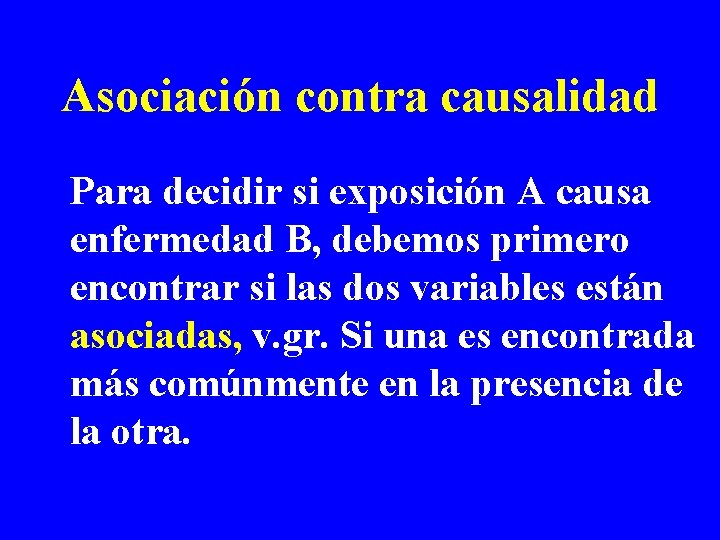 Asociación contra causalidad Para decidir si exposición A causa enfermedad B, debemos primero encontrar