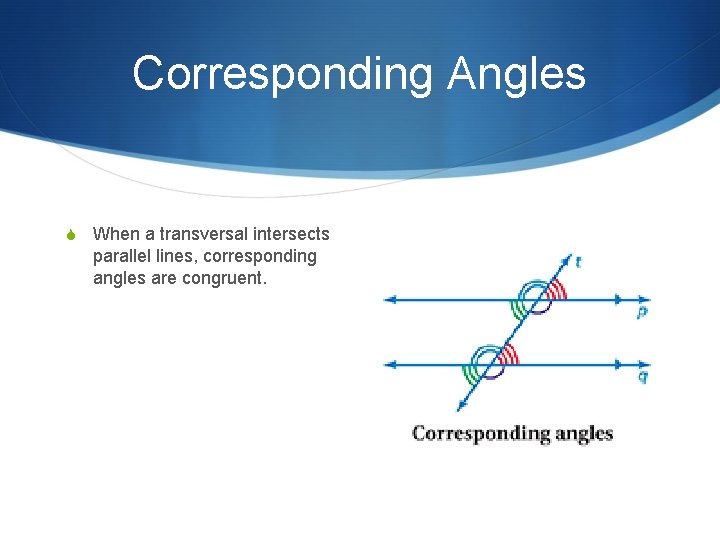 Corresponding Angles S When a transversal intersects parallel lines, corresponding angles are congruent. 