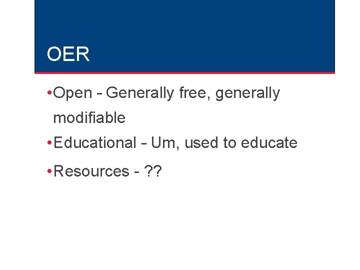 OER • Open – Generally free, generally modifiable • Educational – Um, used to