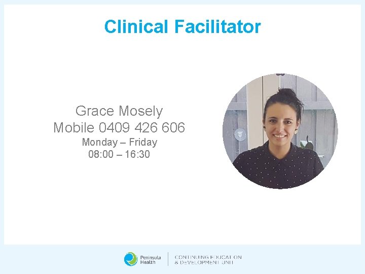 Clinical Facilitator Grace Mosely Mobile 0409 426 606 Monday – Friday 08: 00 –