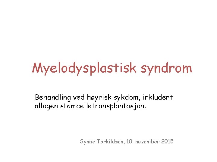 Myelodysplastisk syndrom Behandling ved høyrisk sykdom, inkludert allogen stamcelletransplantasjon. Synne Torkildsen, 10. november 2015