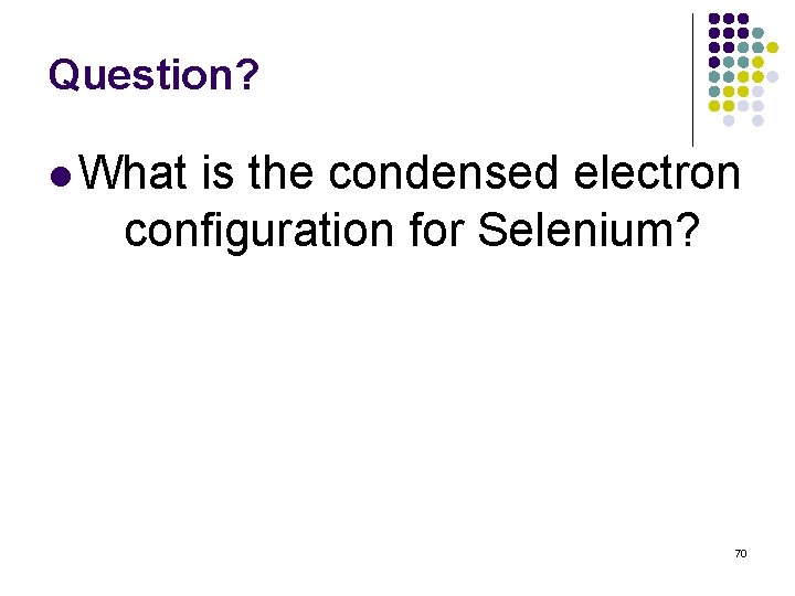 Question? l What is the condensed electron configuration for Selenium? 70 