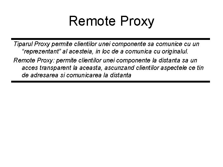 Remote Proxy Tiparul Proxy permite clientilor unei componente sa comunice cu un “reprezentant” al