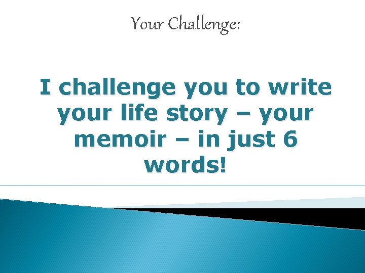 Your Challenge: I challenge you to write your life story – your memoir –