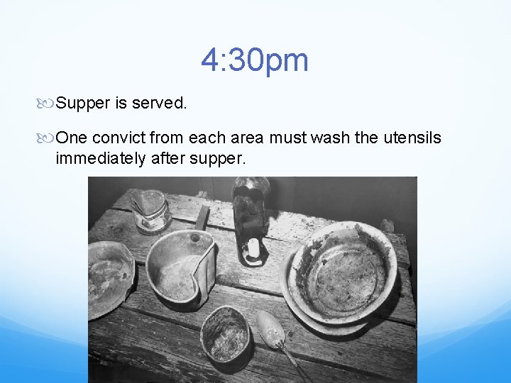 4: 30 pm Supper is served. One convict from each area must wash the