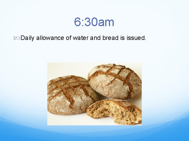 6: 30 am Daily allowance of water and bread is issued. 