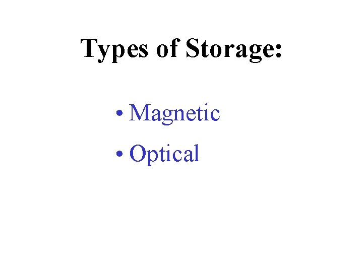 Types of Storage: • Magnetic • Optical 