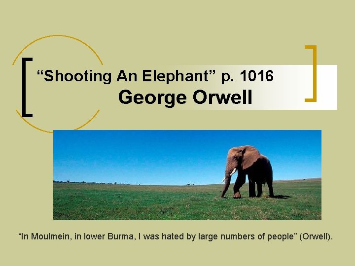 “Shooting An Elephant” p. 1016 George Orwell “In Moulmein, in lower Burma, I was