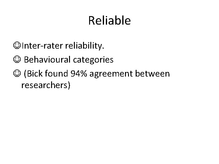 Reliable Inter-rater reliability. Behavioural categories (Bick found 94% agreement between researchers) 