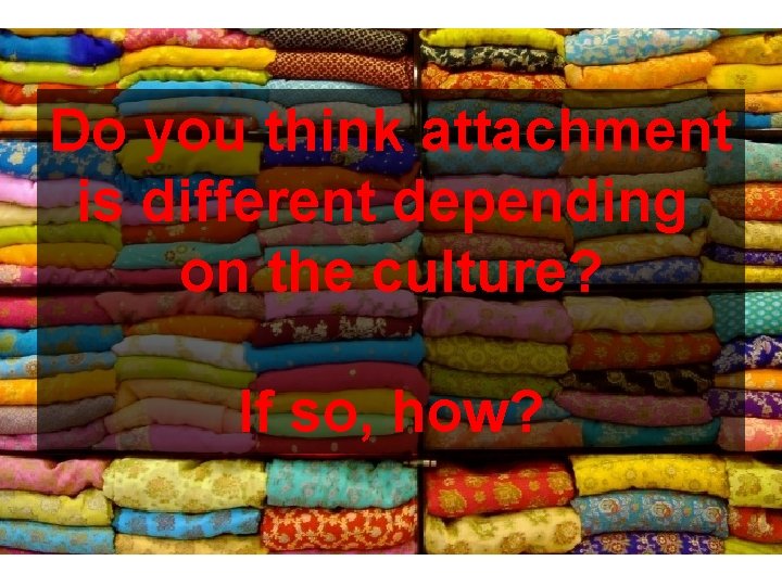 Do you think attachment is different depending on the culture? If so, how? 