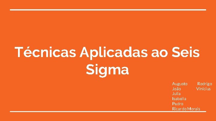 Técnicas Aplicadas ao Seis Sigma Augusto Rodrigo João Vinicius Julia Isabella Pedro Ricardo Morais