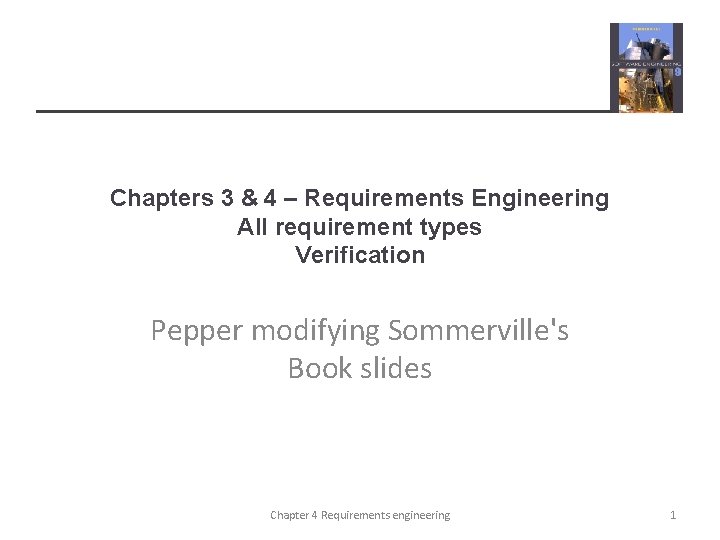 Chapters 3 & 4 – Requirements Engineering All requirement types Verification Pepper modifying Sommerville's