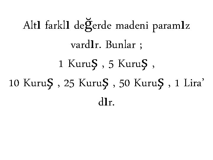 Altı farklı değerde madeni paramız vardır. Bunlar ; 1 Kuruş , 5 Kuruş ,