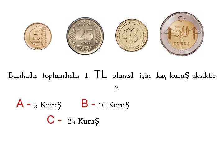 Bunların toplamının 1 TL olması için kaç kuruş eksiktir ? A - 5 Kuruş