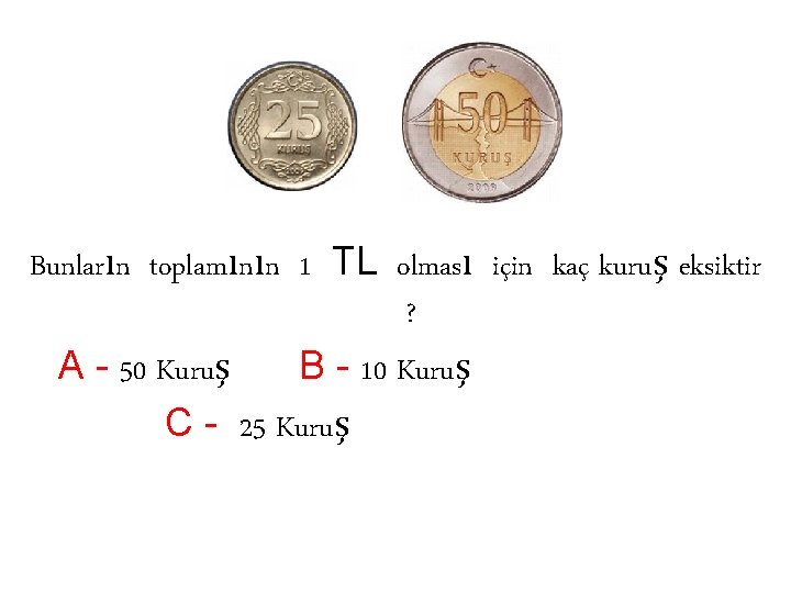 Bunların toplamının 1 TL olması için kaç kuruş eksiktir ? A - 50 Kuruş