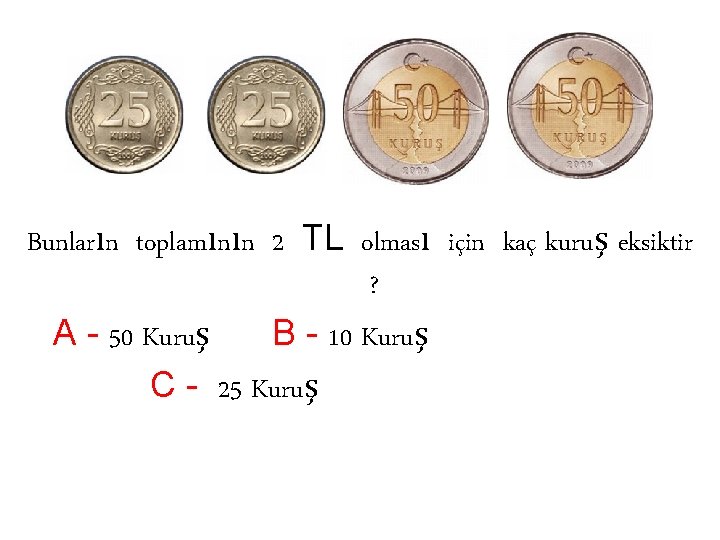 Bunların toplamının 2 TL olması için kaç kuruş eksiktir ? A - 50 Kuruş