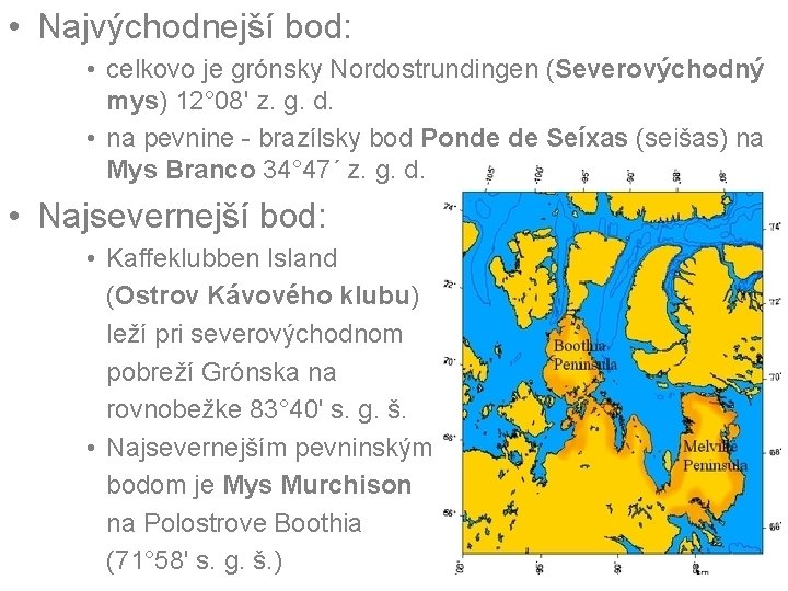 • Najvýchodnejší bod: • celkovo je grónsky Nordostrundingen (Severovýchodný mys) 12° 08' z. • Najvýchodnejší bod: • celkovo je grónsky Nordostrundingen (Severovýchodný mys) 12° 08' z.