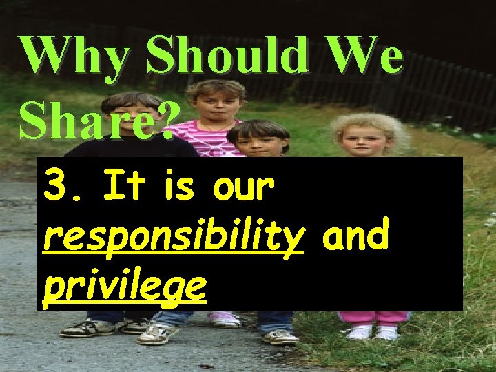 Why Should We Share? 3. It is our responsibility and privilege 