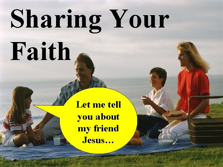 Sharing Your Faith Let me tell you about my friend Jesus… 