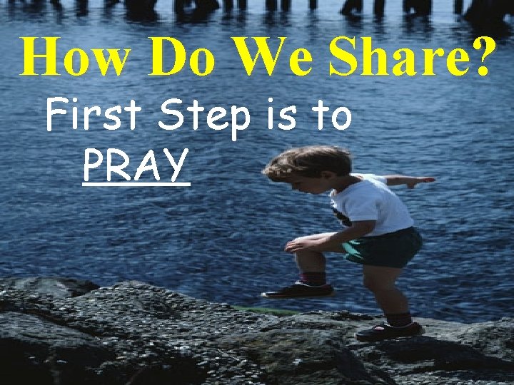 How Do We Share? First Step is to PRAY 