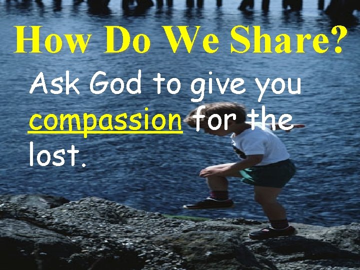 How Do We Share? Ask God to give you compassion for the lost. 