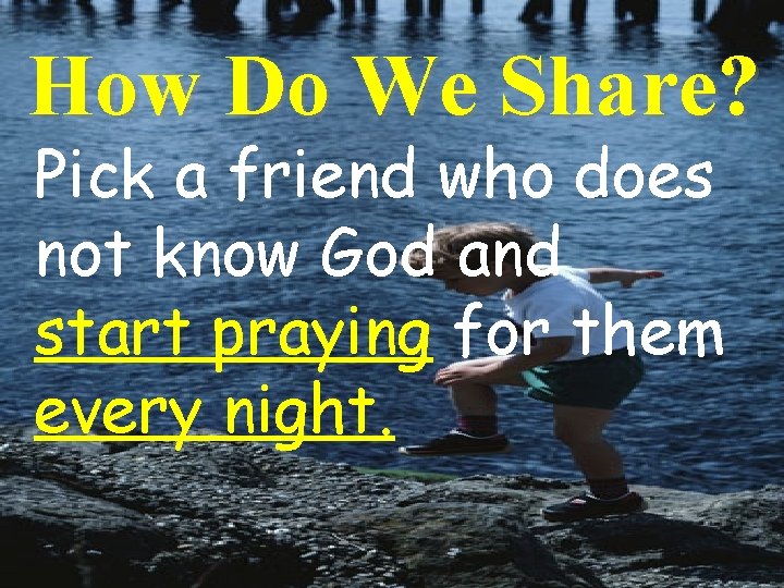 How Do We Share? Pick a friend who does not know God and start