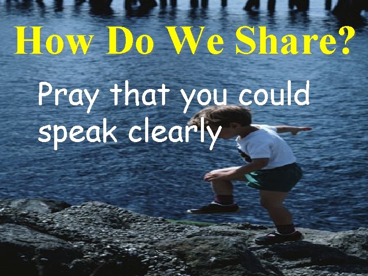 How Do We Share? Pray that you could speak clearly 