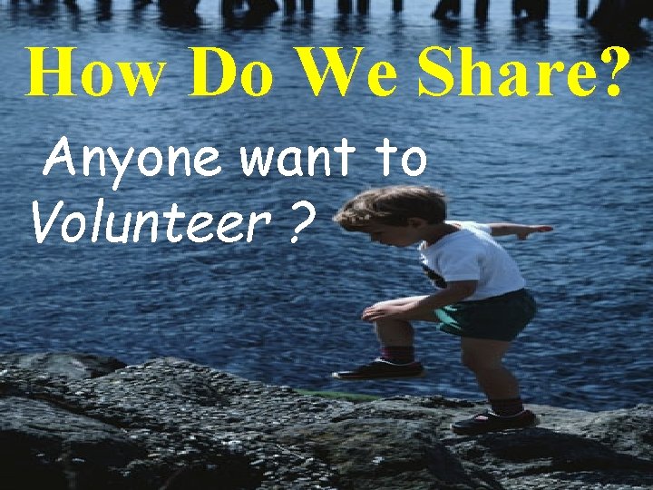 How Do We Share? Anyone want to Volunteer ? 