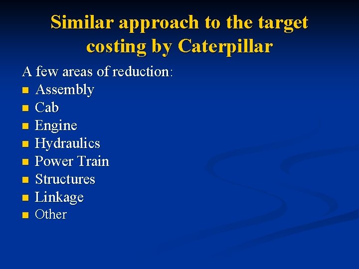 Similar approach to the target costing by Caterpillar A few areas of reduction: n