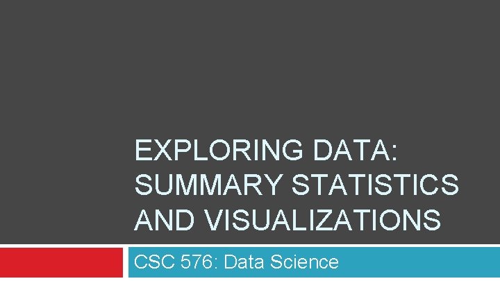 EXPLORING DATA: SUMMARY STATISTICS AND VISUALIZATIONS CSC 576: Data Science 