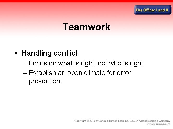 Teamwork • Handling conflict – Focus on what is right, not who is right.