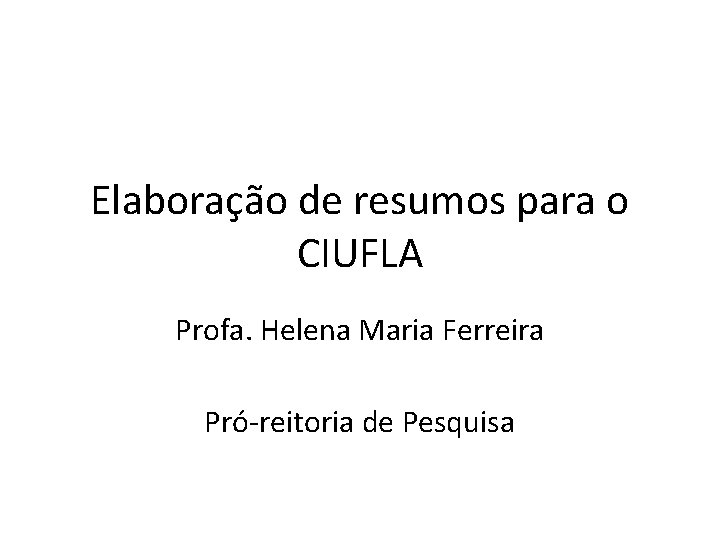 Elaboração de resumos para o CIUFLA Profa. Helena Maria Ferreira Pró-reitoria de Pesquisa 
