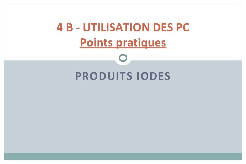 4 B - UTILISATION DES PC Points pratiques PRODUITS IODES 