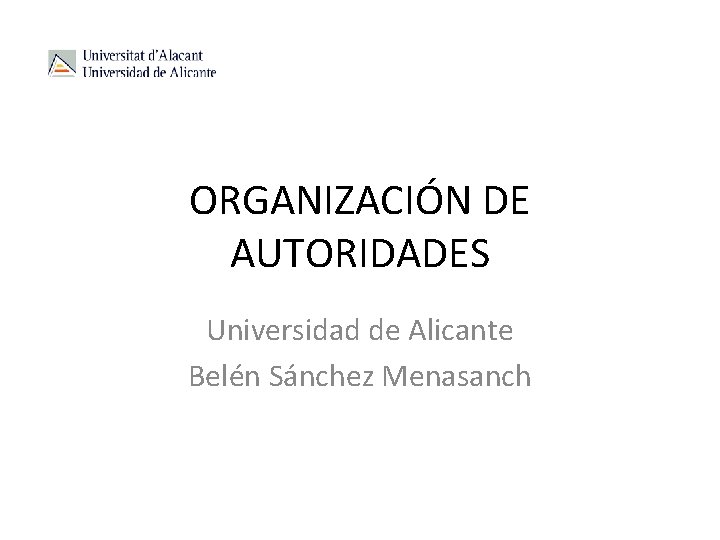 ORGANIZACIÓN DE AUTORIDADES Universidad de Alicante Belén Sánchez Menasanch 