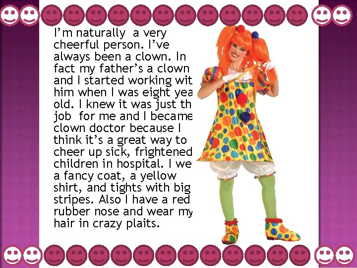 I’m naturally a very cheerful person. I’ve always been a clown. In fact my