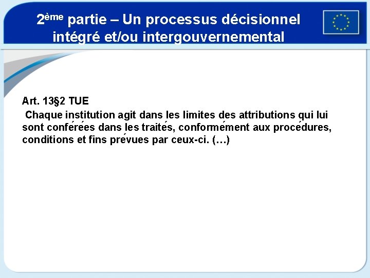 2ème partie – Un processus décisionnel intégré et/ou intergouvernemental Art. 13§ 2 TUE Chaque