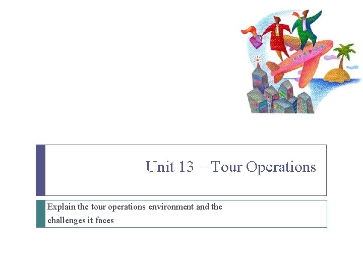 Unit 13 – Tour Operations Explain the tour operations environment and the challenges it