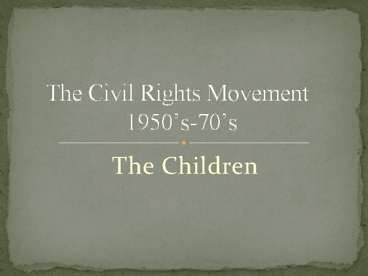 The Civil Rights Movement 1950’s-70’s The Children 