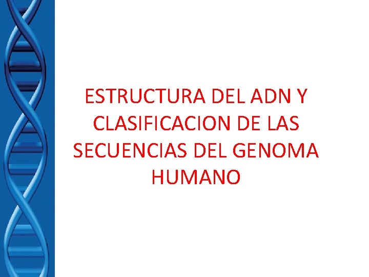 ESTRUCTURA DEL ADN Y CLASIFICACION DE LAS SECUENCIAS DEL GENOMA HUMANO ESTRUCTURA DEL ADN Y CLASIFICACION DE LAS SECUENCIAS DEL GENOMA HUMANO