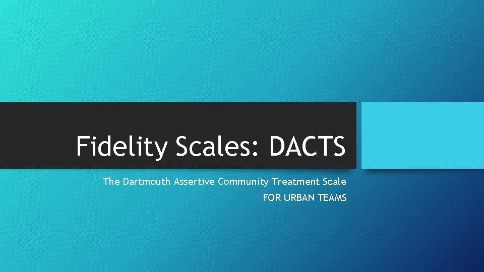 Fidelity Scales: DACTS The Dartmouth Assertive Community Treatment Scale FOR URBAN TEAMS 