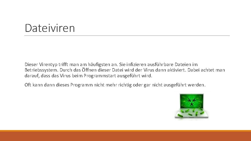 Dateiviren Dieser Virentyp trifft man am häufigsten an. Sie infizieren ausführbare Dateien im Betriebssystem. Dateiviren Dieser Virentyp trifft man am häufigsten an. Sie infizieren ausführbare Dateien im Betriebssystem.