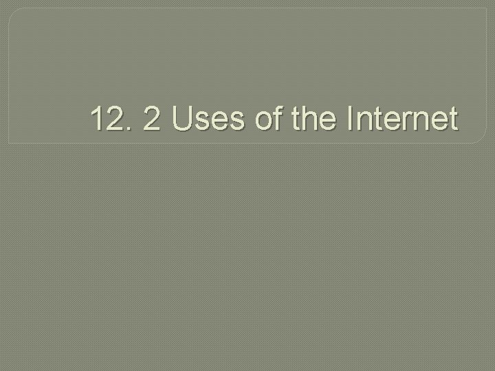 12. 2 Uses of the Internet 