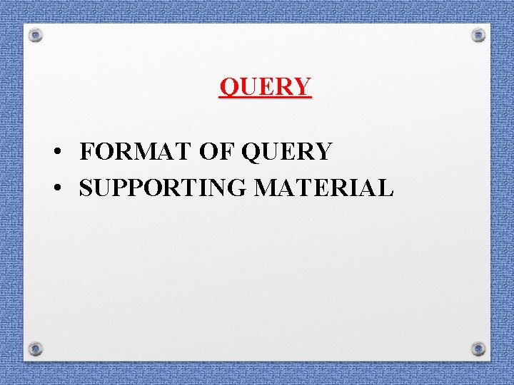 QUERY • FORMAT OF QUERY • SUPPORTING MATERIAL QUERY • FORMAT OF QUERY • SUPPORTING MATERIAL