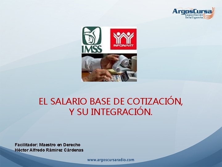EL SALARIO BASE DE COTIZACIÓN, Y SU INTEGRACIÓN. Facilitador: Maestro en Derecho Héctor Alfredo