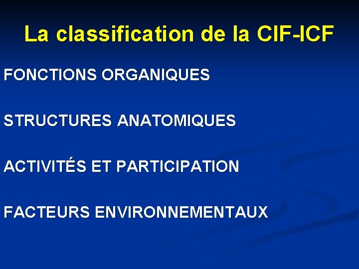 La classification de la CIF-ICF FONCTIONS ORGANIQUES STRUCTURES ANATOMIQUES ACTIVITÉS ET PARTICIPATION FACTEURS ENVIRONNEMENTAUX