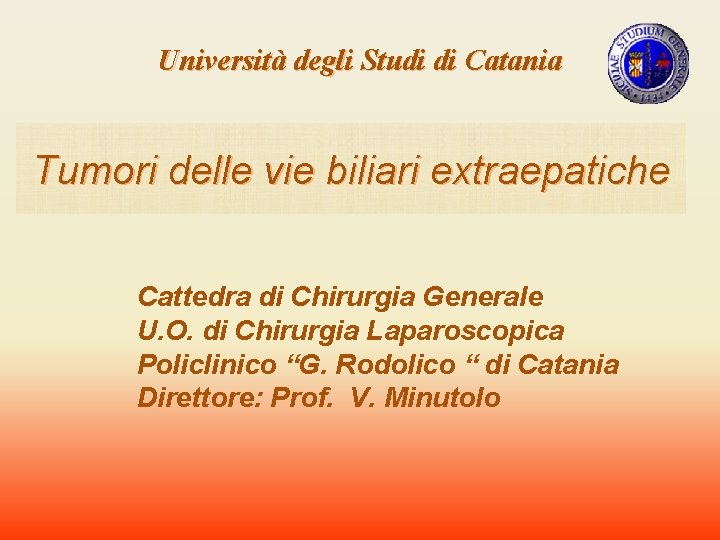 Università degli Studi di Catania Tumori delle vie biliari extraepatiche Cattedra di Chirurgia Generale Università degli Studi di Catania Tumori delle vie biliari extraepatiche Cattedra di Chirurgia Generale