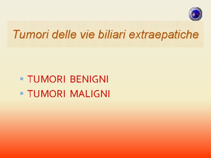 Tumori delle vie biliari extraepatiche TUMORI BENIGNI TUMORI MALIGNI Tumori delle vie biliari extraepatiche TUMORI BENIGNI TUMORI MALIGNI