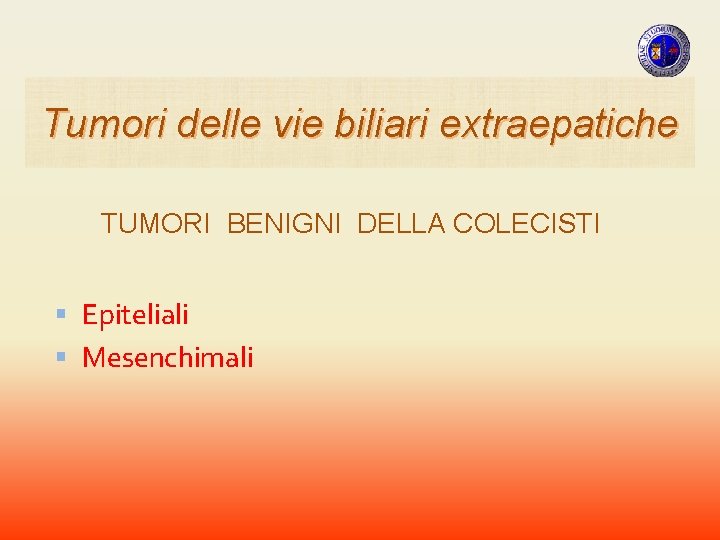 Tumori delle vie biliari extraepatiche TUMORI BENIGNI DELLA COLECISTI Epiteliali Mesenchimali Tumori delle vie biliari extraepatiche TUMORI BENIGNI DELLA COLECISTI Epiteliali Mesenchimali