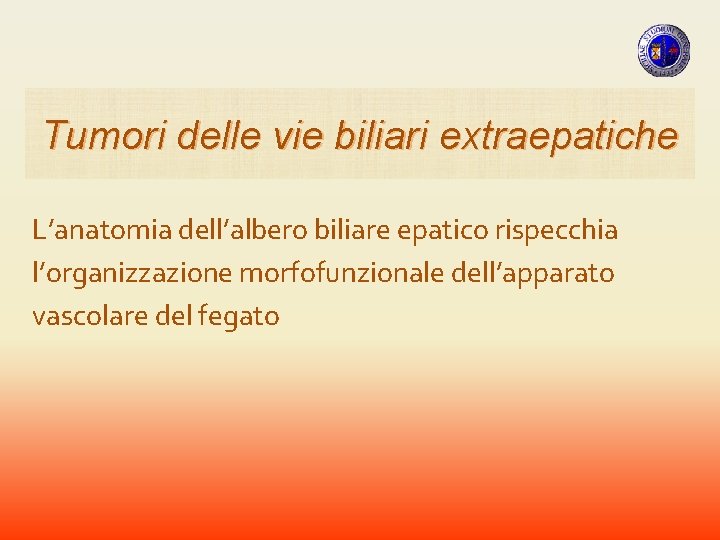 Tumori delle vie biliari extraepatiche L’anatomia dell’albero biliare epatico rispecchia l’organizzazione morfofunzionale dell’apparato vascolare Tumori delle vie biliari extraepatiche L’anatomia dell’albero biliare epatico rispecchia l’organizzazione morfofunzionale dell’apparato vascolare
